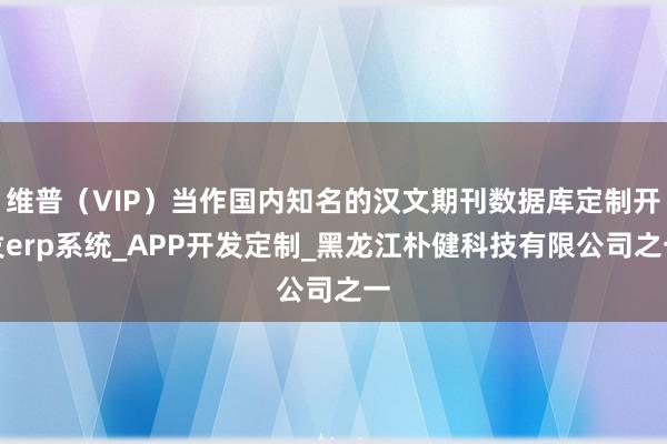 维普（VIP）当作国内知名的汉文期刊数据库定制开发erp系统_APP开发定制_黑龙江朴健科技有限公司之一