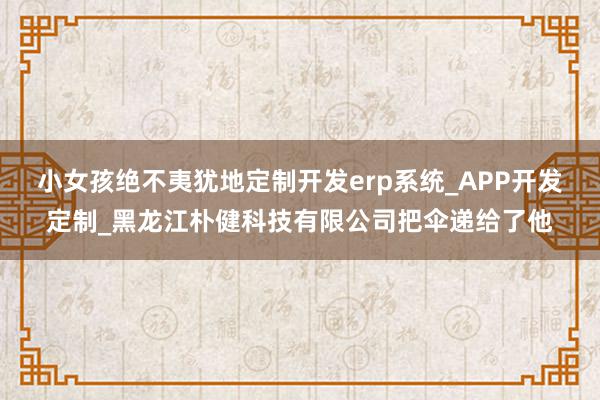 小女孩绝不夷犹地定制开发erp系统_APP开发定制_黑龙江朴健科技有限公司把伞递给了他