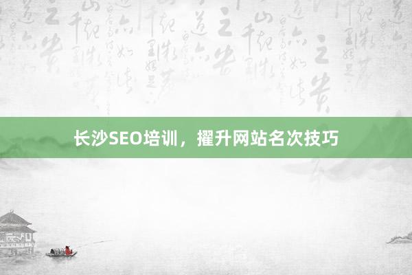 长沙SEO培训,擢升网站名次技巧