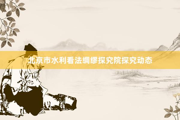 北京市水利看法绸缪探究院探究动态