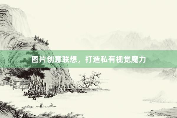 图片创意联想，打造私有视觉魔力