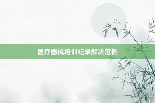 医疗器械培训纪录解决范例