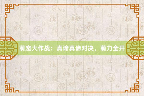 萌宠大作战：真谛真谛对决，萌力全开