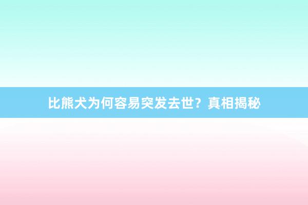 比熊犬为何容易突发去世？真相揭秘