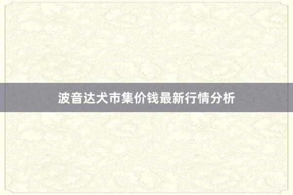 波音达犬市集价钱最新行情分析